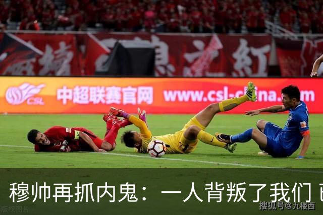 穆帅再抓内鬼：一人背叛了我们 已通知他走人